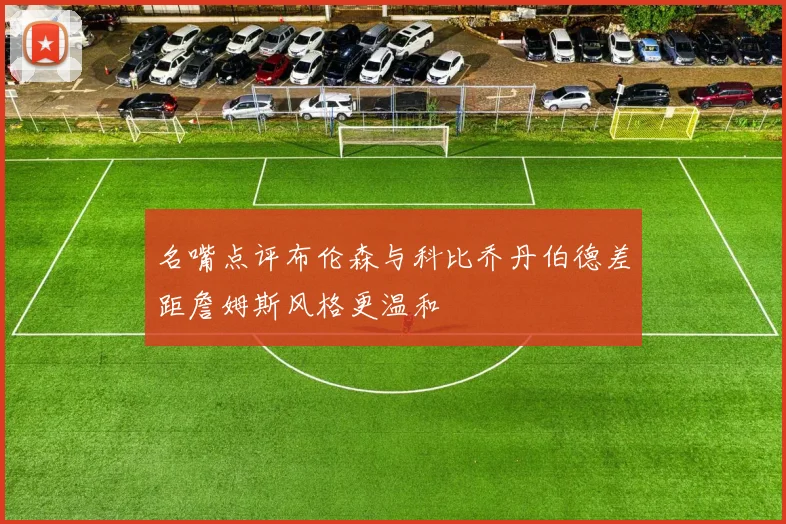 名嘴点评布伦森与科比乔丹伯德差距詹姆斯风格更温和