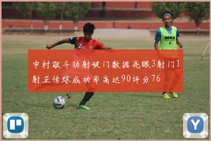 中村敬斗劲射破门数据亮眼3射门1射正传球成功率高达90评分76
