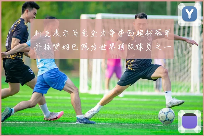 科克表示马竞全力争夺西超杯冠军并称赞姆巴佩为世界顶级球员之一