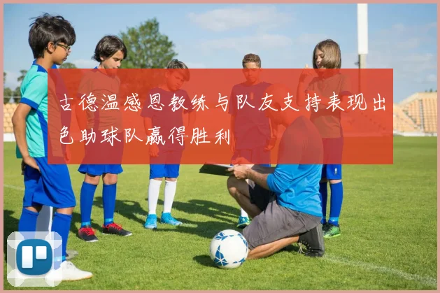 古德温感恩教练与队友支持表现出色助球队赢得胜利