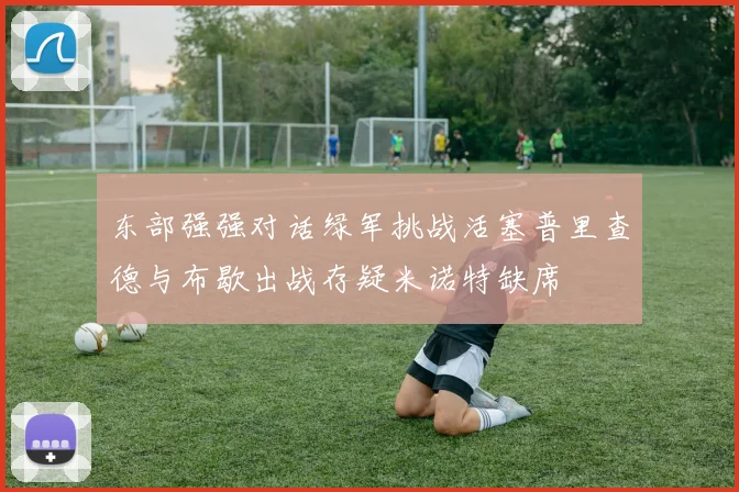 东部强强对话绿军挑战活塞普里查德与布歇出战存疑米诺特缺席