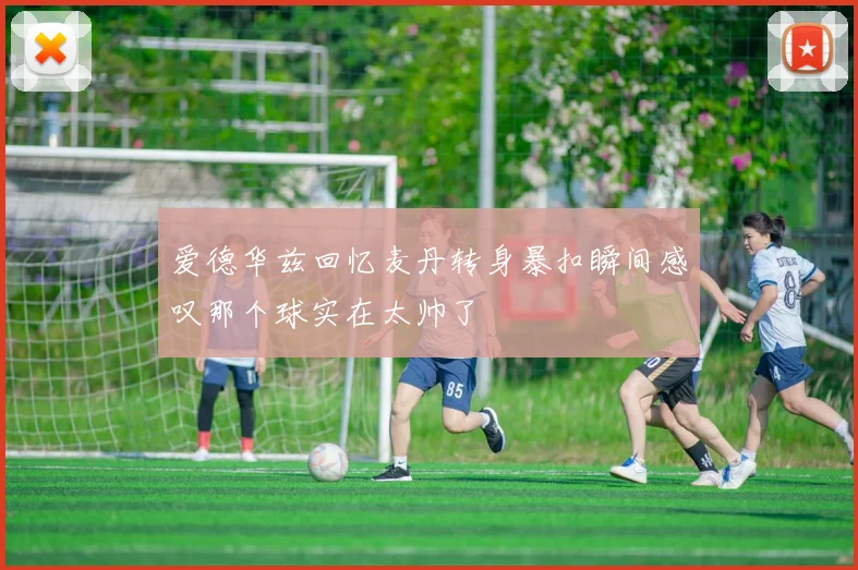 爱德华兹回忆麦丹转身暴扣瞬间感叹那个球实在太帅了