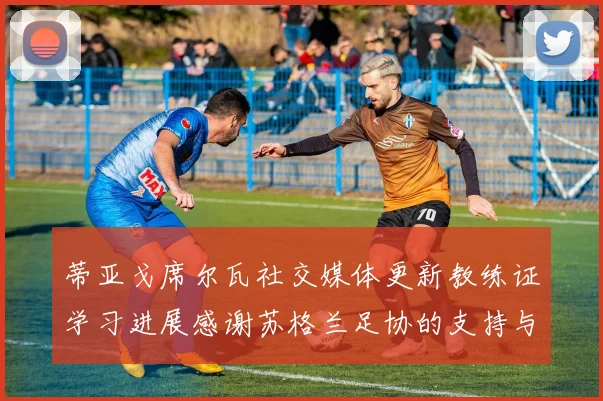 蒂亚戈席尔瓦社交媒体更新教练证学习进展感谢苏格兰足协的支持与帮助