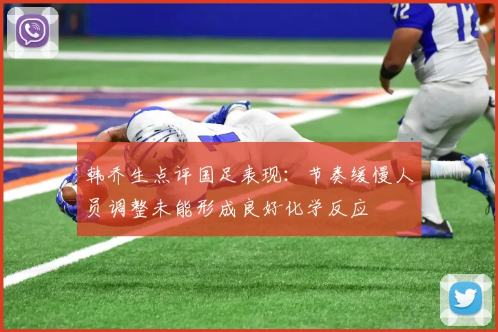 韩乔生点评国足表现：节奏缓慢人员调整未能形成良好化学反应