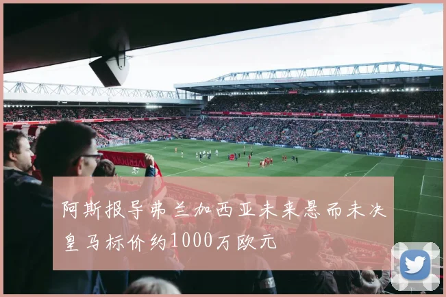 阿斯报导弗兰加西亚未来悬而未决皇马标价约1000万欧元