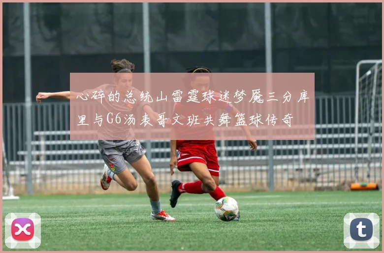 心碎的总统山雷霆球迷梦魇三分库里与G6汤表哥文班共舞篮球传奇