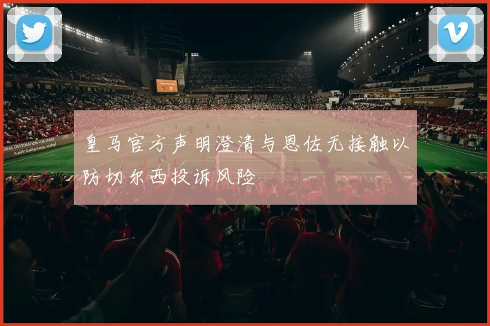 皇马官方声明澄清与恩佐无接触以防切尔西投诉风险