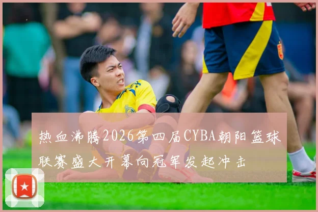 热血沸腾2026第四届CYBA朝阳篮球联赛盛大开幕向冠军发起冲击