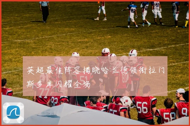 英超最佳阵容揭晓哈兰德领衔拉门斯多库闪耀全场