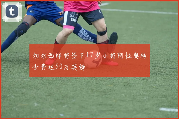 切尔西即将签下17岁小将阿拉奥转会费达50万英镑