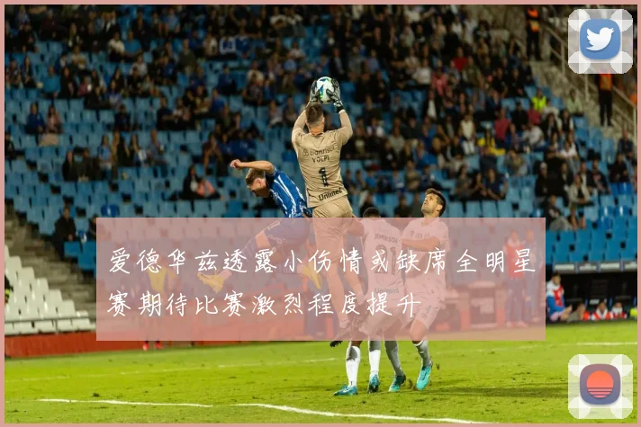 爱德华兹透露小伤情或缺席全明星赛期待比赛激烈程度提升