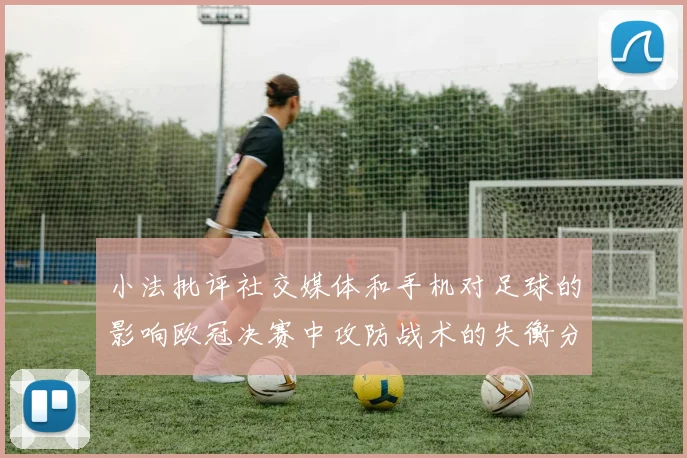 小法批评社交媒体和手机对足球的影响欧冠决赛中攻防战术的失衡分析