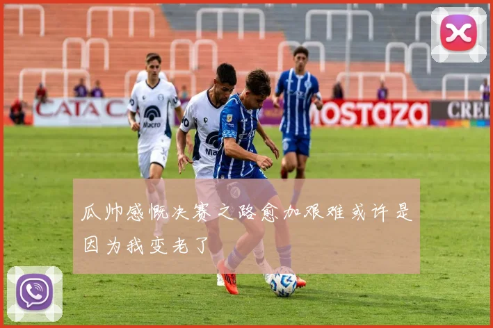 瓜帅感慨决赛之路愈加艰难或许是因为我变老了